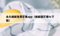 永久破解免费芒果app(破解版芒果tv下载)