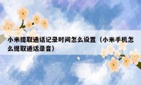 小米提取通话记录时间怎么设置(小米手机怎么提取通话录音)