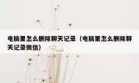 电脑里怎么删除聊天记录（电脑里怎么删除聊天记录微信）