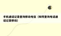 手机通话记录查询移动电信(如何查询电话通话记录移动)