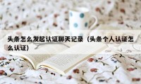 头条怎么发起认证聊天记录（头条个人认证怎么认证）