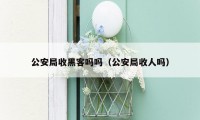 公安局收黑客吗吗(公安局收人吗)