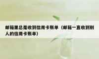 邮箱里总是收到信用卡账单(邮箱一直收到别人的信用卡账单)