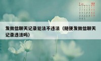发微信聊天记录犯法不违法(随便发微信聊天记录违法吗)