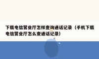 下载电信营业厅怎样查询通话记录（手机下载电信营业厅怎么查通话记录）