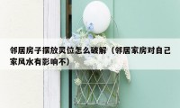 邻居房子摆放灵位怎么破解(邻居家房对自己家风水有影响不)