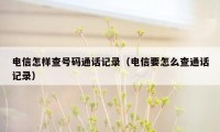 电信怎样查号码通话记录（电信要怎么查通话记录）