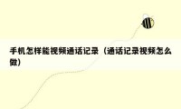 手机怎样能视频通话记录(通话记录视频怎么做)