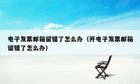 电子发票邮箱留错了怎么办(开电子发票邮箱留错了怎么办)