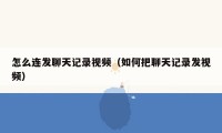 怎么连发聊天记录视频(如何把聊天记录发视频)