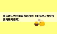 重庆理工大学邮箱密码格式(重庆理工大学校园网账号密码)