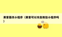 黑客篡改小程序（黑客可以攻击微信小程序吗）