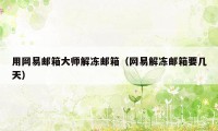 用网易邮箱大师解冻邮箱(网易解冻邮箱要几天)