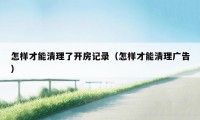 怎样才能清理了开房记录(怎样才能清理广告)