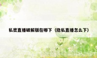 私密直播破解版在哪下(隐私直播怎么下)