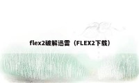 flex2破解迅雷（FLEX2下载）