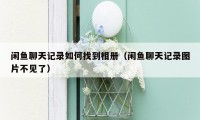 闲鱼聊天记录如何找到相册(闲鱼聊天记录图片不见了)