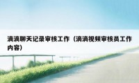 滴滴聊天记录审核工作（滴滴视频审核员工作内容）
