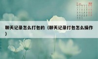 聊天记录怎么打包的（聊天记录打包怎么操作）