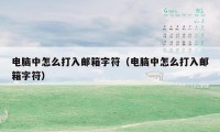 电脑中怎么打入邮箱字符(电脑中怎么打入邮箱字符)