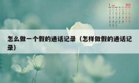 怎么做一个假的通话记录(怎样做假的通话记录)
