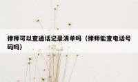 律师可以查通话记录清单吗（律师能查电话号码吗）