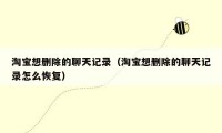 淘宝想删除的聊天记录(淘宝想删除的聊天记录怎么恢复)