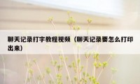 聊天记录打字教程视频(聊天记录要怎么打印出来)