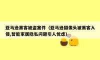 亚马逊黑客被盗案件(亚马逊摄像头被黑客入侵,智能家居隐私问题引人忧虑)