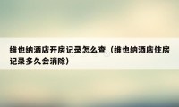 维也纳酒店开房记录怎么查(维也纳酒店住房记录多久会消除)