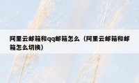 阿里云邮箱和qq邮箱怎么(阿里云邮箱和邮箱怎么切换)