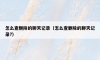 怎么查删除的聊天记录(怎么查删除的聊天记录?)