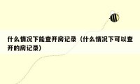 什么情况下能查开房记录(什么情况下可以查开的房记录)