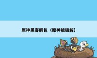 原神黑客解包(原神被破解)