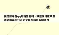 微信账单在qq邮箱里乱码(微信支付账单发送到邮箱后打开它全是乱码怎么解决?)