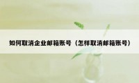 如何取消企业邮箱账号（怎样取消邮箱账号）