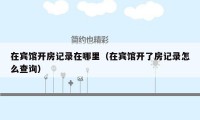 在宾馆开房记录在哪里(在宾馆开了房记录怎么查询)