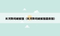 长河数码破解版(长河数码破解版最新版)