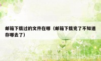 邮箱下载过的文件在哪(邮箱下载完了不知道存哪去了)