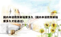 国内申请教育邮箱要多久(国内申请教育邮箱要多久才能通过)