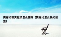 美丽约聊天记录怎么删除（美丽约怎么关闭位置）