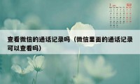 查看微信的通话记录吗（微信里面的通话记录可以查看吗）