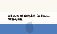 三星w2013破解g卡上网(三星w2015破解4g教程)