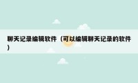 聊天记录编辑软件(可以编辑聊天记录的软件)