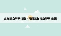 怎样清空聊天记录（陌陌怎样清空聊天记录）