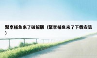 聚享捕鱼来了破解版（聚享捕鱼来了下载安装）