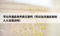 可以问酒店拿开房记录吗(可以去问酒店查别人入住情况吗)