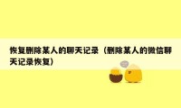 恢复删除某人的聊天记录(删除某人的微信聊天记录恢复)