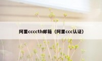 阿里ccccth邮箱(阿里ccc认证)