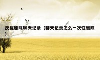 反复删除聊天记录(聊天记录怎么一次性删除)